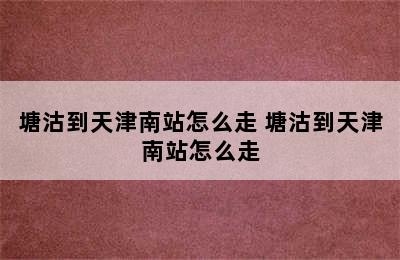 塘沽到天津南站怎么走 塘沽到天津南站怎么走